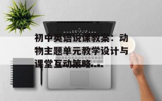 初中英语说课教案：动物主题单元教学设计与课堂互动策略