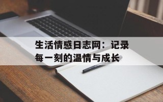 生活情感日志网：记录每一刻的温情与成长
