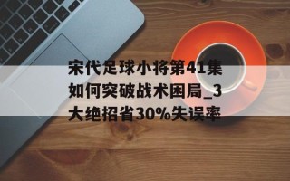 宋代足球小将第41集如何突破战术困局_3大绝招省30%失误率