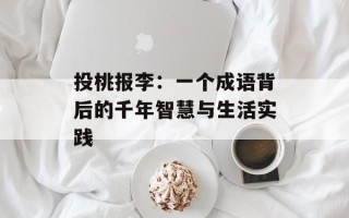 投桃报李：一个成语背后的千年智慧与生活实践
