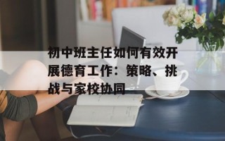 初中班主任如何有效开展德育工作：策略、挑战与家校协同
