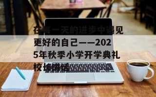 在每一天的进步中遇见更好的自己——2025年秋季小学开学典礼校长讲话