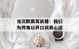 当沉默震耳欲聋：我们为何难以开口说真心话
