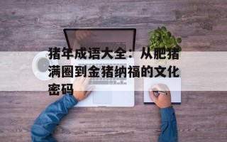 猪年成语大全：从肥猪满圈到金猪纳福的文化密码