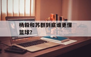 杨毅和苏群到底谁更懂篮球？