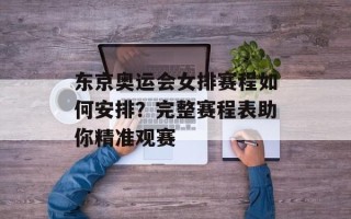东京奥运会女排赛程如何安排？完整赛程表助你精准观赛