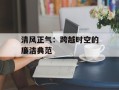 清风正气：跨越时空的廉洁典范