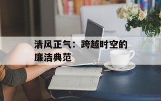 清风正气：跨越时空的廉洁典范