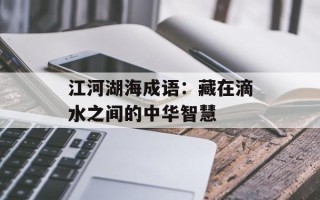 江河湖海成语：藏在滴水之间的中华智慧