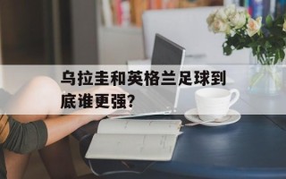 乌拉圭和英格兰足球到底谁更强？