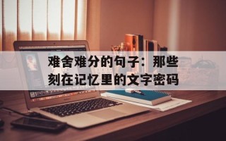难舍难分的句子：那些刻在记忆里的文字密码