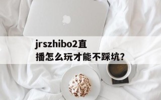jrszhibo2直播怎么玩才能不踩坑？