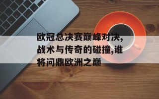 欧冠总决赛巅峰对决,战术与传奇的碰撞,谁将问鼎欧洲之巅