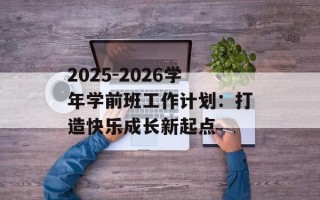 2025-2026学年学前班工作计划：打造快乐成长新起点