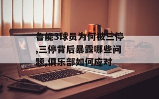 鲁能3球员为何被三停,三停背后暴露哪些问题,俱乐部如何应对