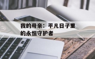 我的母亲：平凡日子里的永恒守护者