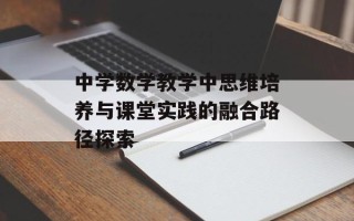 中学数学教学中思维培养与课堂实践的融合路径探索