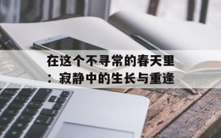 在这个不寻常的春天里：寂静中的生长与重逢