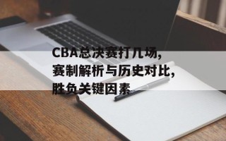 CBA总决赛打几场,赛制解析与历史对比,胜负关键因素