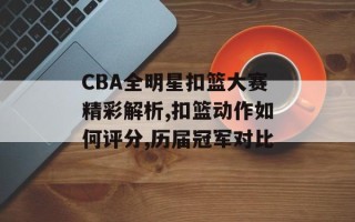 CBA全明星扣篮大赛精彩解析,扣篮动作如何评分,历届冠军对比
