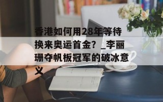 香港如何用28年等待换来奥运首金？_李丽珊夺帆板冠军的破冰意义