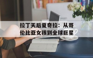 拉丁天后夏奇拉：从哥伦比亚女孩到全球巨星