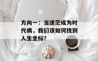 方向一：当迷茫成为时代病，我们该如何找到人生坐标？