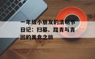 一年级小朋友的清明节日记：扫墓、踏青与青团的美食之旅
