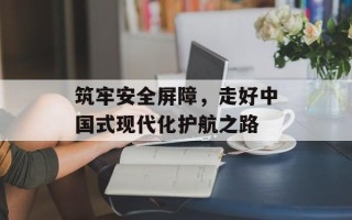 筑牢安全屏障，走好中国式现代化护航之路