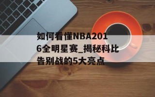如何看懂NBA2016全明星赛_揭秘科比告别战的5大亮点