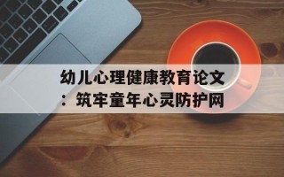幼儿心理健康教育论文：筑牢童年心灵防护网