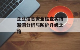 企业信息安全检查实践漏洞分析与防护升级之路
