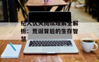 杞人忧天阅读理解全解析：荒诞背后的生存智慧