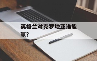 英格兰对克罗地亚谁能赢？