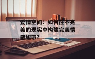 爱情空间：如何在不完美的现实中构建完美情感纽带？