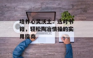 培养心灵沃土：选对书籍，轻松陶冶情操的实用指南