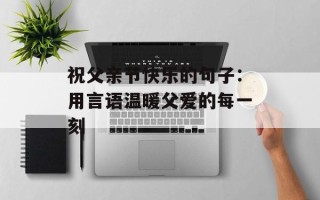 祝父亲节快乐的句子：用言语温暖父爱的每一刻