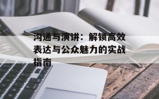 沟通与演讲：解锁高效表达与公众魅力的实战指南
