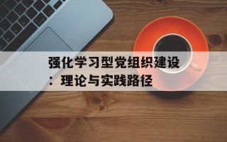 强化学习型党组织建设：理论与实践路径