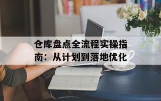 仓库盘点全流程实操指南：从计划到落地优化