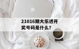 21016期大乐透开奖号码是什么？
