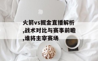 火箭vs掘金直播解析,战术对比与赛事前瞻,谁将主宰赛场