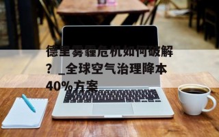 德里雾霾危机如何破解？_全球空气治理降本40%方案