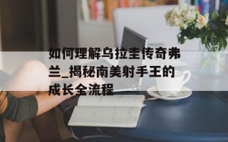 如何理解乌拉圭传奇弗兰_揭秘南美射手王的成长全流程