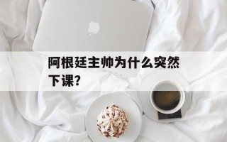 阿根廷主帅为什么突然下课？