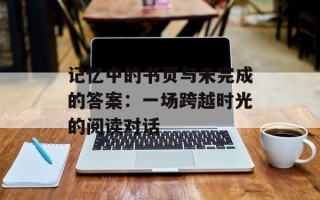 记忆中的书页与未完成的答案：一场跨越时光的阅读对话