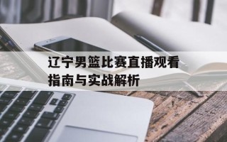 辽宁男篮比赛直播观看指南与实战解析