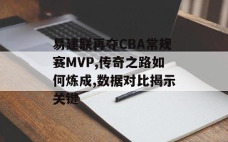 易建联再夺CBA常规赛MVP,传奇之路如何炼成,数据对比揭示关键