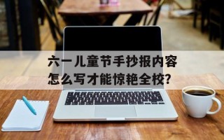 六一儿童节手抄报内容怎么写才能惊艳全校？