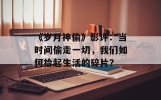 《岁月神偷》影评：当时间偷走一切，我们如何拾起生活的碎片？